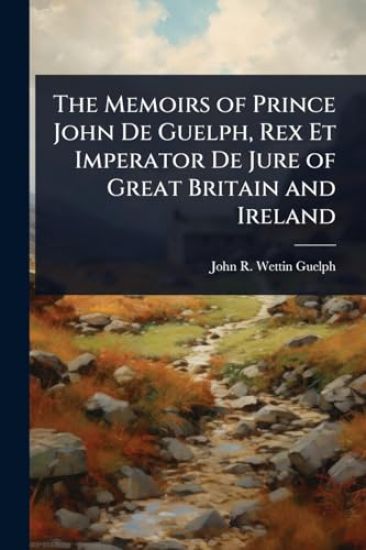 The Memoirs of Prince John De Guelph, Rex Et Imperator De Jure of Great Britain and Ireland