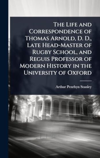 The Life and Correspondence of Thomas Arnold, D. D., Late Head-Master of Rugby School, and Reguis Professor of Modern History in the University of Oxford