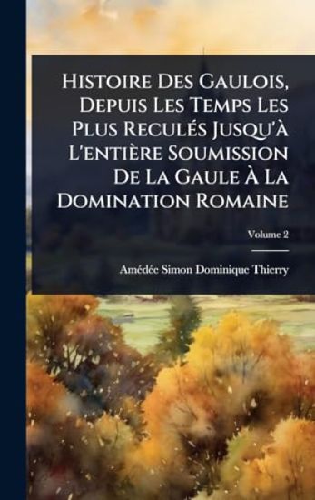 Histoire Des Gaulois, Depuis Les Temps Les Plus ReculÃ(c)s Jusqu'Ã L'entière Soumission De La Gaule Ã? La Domination Romaine