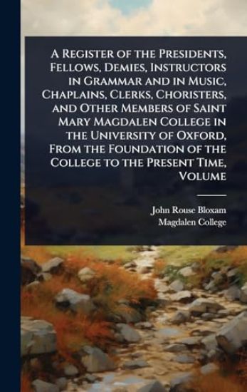 A Register of the Presidents, Fellows, Demies, Instructors in Grammar and in Music, Chaplains, Clerks, Choristers, and Other Members of Saint Mary Magdalen College in the University of Oxford, From the Foundation of the College to the Present Time, Volume