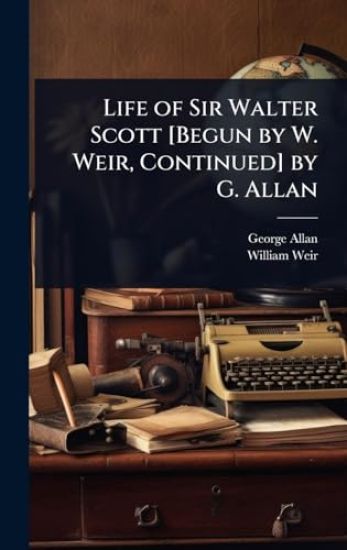 Life of Sir Walter Scott [Begun by W. Weir, Continued] by G. Allan