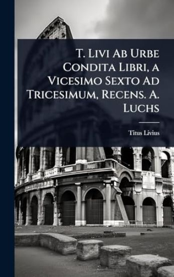 T. Livi Ab Urbe Condita Libri, a Vicesimo Sexto Ad Tricesimum, Recens. A. Luchs