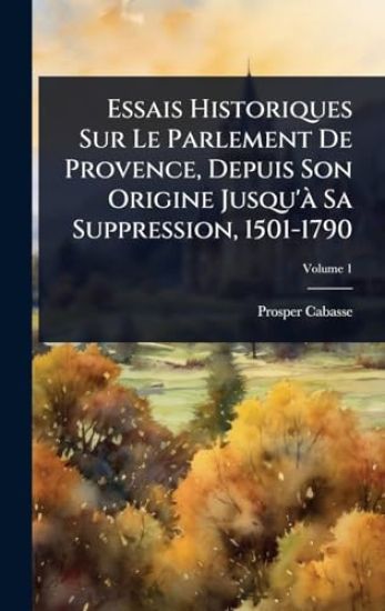 Essais Historiques Sur Le Parlement De Provence, Depuis Son Origine Jusqu'Ã Sa Suppression, 1501-1790
