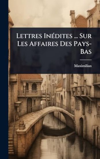 Lettres InÃ(c)dites ... Sur Les Affaires Des Pays-Bas