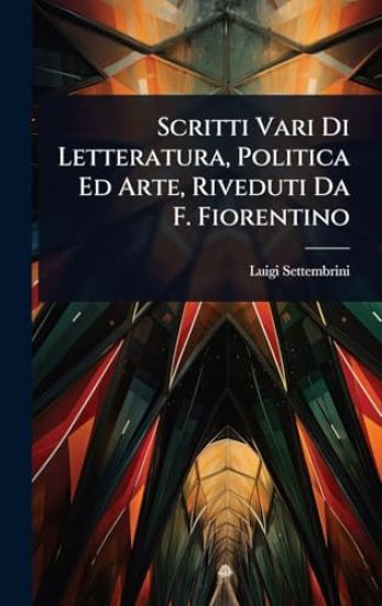 Scritti Vari Di Letteratura, Politica Ed Arte, Riveduti Da F. Fiorentino