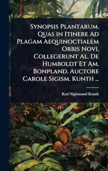 Synopsis Plantarum. Quas in Itinere Ad Plagam Aequinoctialem Orbis Novi, Collegerunt Al. De Humboldt Et Am. Bonpland. Auctore Carole Sigism. Kunth ...