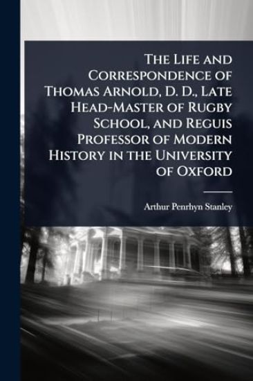 The Life and Correspondence of Thomas Arnold, D. D., Late Head-Master of Rugby School, and Reguis Professor of Modern History in the University of Oxford