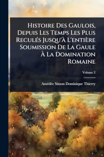 Histoire Des Gaulois, Depuis Les Temps Les Plus ReculÃ(c)s Jusqu'Ã L'entière Soumission De La Gaule Ã? La Domination Romaine