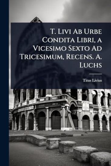 T. Livi Ab Urbe Condita Libri, a Vicesimo Sexto Ad Tricesimum, Recens. A. Luchs