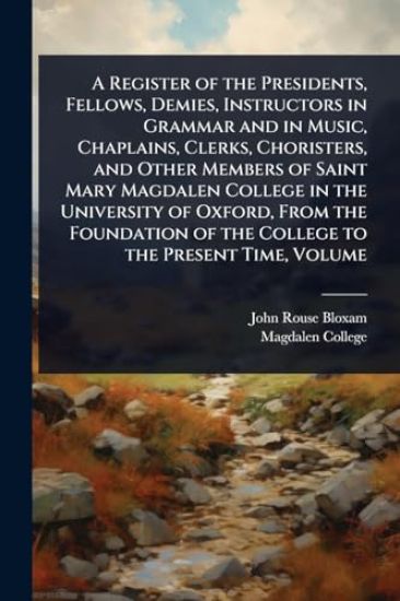 A Register of the Presidents, Fellows, Demies, Instructors in Grammar and in Music, Chaplains, Clerks, Choristers, and Other Members of Saint Mary Magdalen College in the University of Oxford, From the Foundation of the College to the Present Time, Volume
