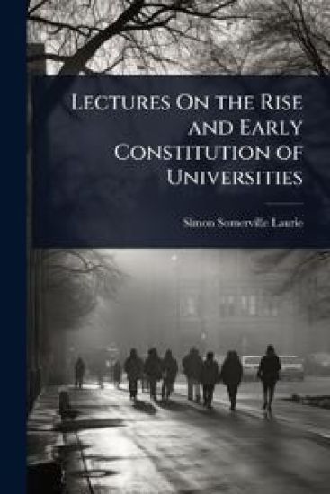 Lectures On the Rise and Early Constitution of Universities