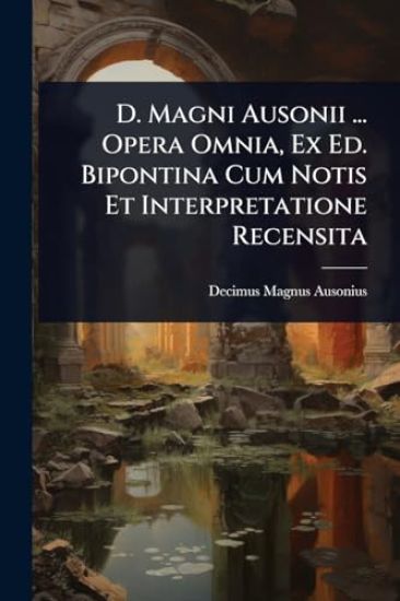 D. Magni Ausonii ... Opera Omnia, Ex Ed. Bipontina Cum Notis Et Interpretatione Recensita