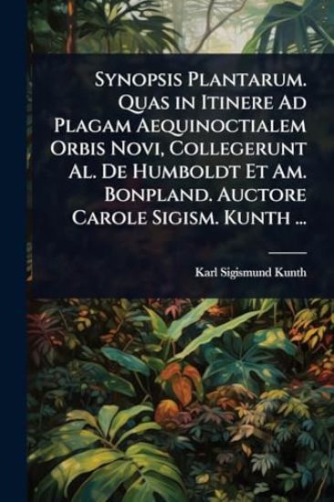 Synopsis Plantarum. Quas in Itinere Ad Plagam Aequinoctialem Orbis Novi, Collegerunt Al. De Humboldt Et Am. Bonpland. Auctore Carole Sigism. Kunth ...