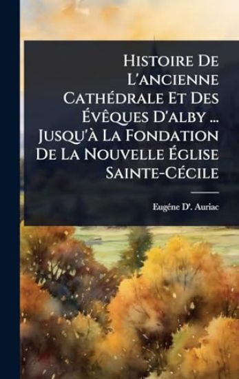 Histoire De L'ancienne CathÃ(c)drale Et Des Ã?vÃaques D'alby ... Jusqu'Ã La Fondation De La Nouvelle Ã?glise Sainte-CÃ(c)cile