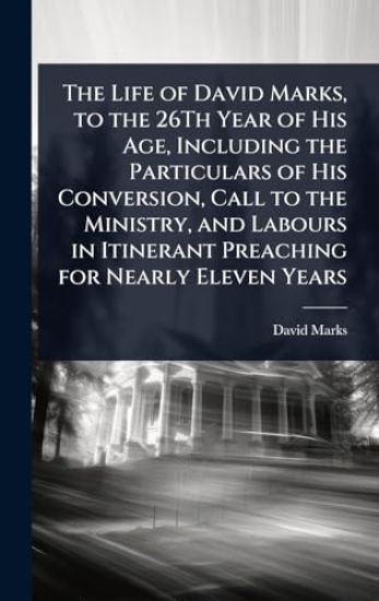 The Life of David Marks, to the 26Th Year of His Age, Including the Particulars of His Conversion, Call to the Ministry, and Labours in Itinerant Preaching for Nearly Eleven Years