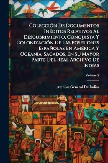 ColecciÃ3n De Documentos InÃ(c)ditos Relativos Al Descubrimiento, Conquista Y ColonizaciÃ3n De Las Posesiones Españolas En AmÃ(c)rica Y OceanÃ-a, Sacados, En Su Mayor Parte Del Real Archivo De Indias