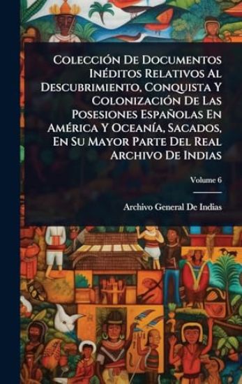 ColecciÃ3n De Documentos InÃ(c)ditos Relativos Al Descubrimiento, Conquista Y ColonizaciÃ3n De Las Posesiones Españolas En AmÃ(c)rica Y OceanÃ-a, Sacados, En Su Mayor Parte Del Real Archivo De Indias