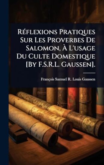 RÃ(c)flexions Pratiques Sur Les Proverbes De Salomon, Ã? L'usage Du Culte Domestique [By F.S.R.L. Gaussen].
