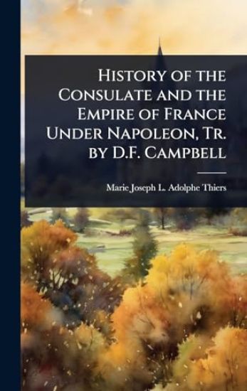 History of the Consulate and the Empire of France Under Napoleon, Tr. by D.F. Campbell