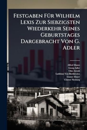 Festgaben FÃ1/4r Wilhelm Lexis Zur Siebzigsten Wiederkehr Seines Geburtstages Dargebracht Von G. Adler