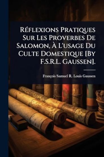 RÃ(c)flexions Pratiques Sur Les Proverbes De Salomon, Ã? L'usage Du Culte Domestique [By F.S.R.L. Gaussen].