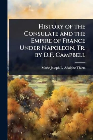 History of the Consulate and the Empire of France Under Napoleon, Tr. by D.F. Campbell