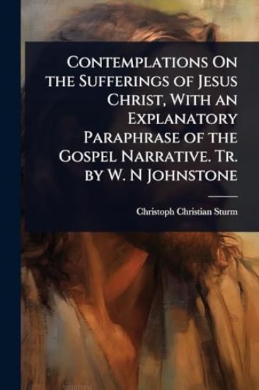 Contemplations On the Sufferings of Jesus Christ, With an Explanatory Paraphrase of the Gospel Narrative. Tr. by W. N Johnstone