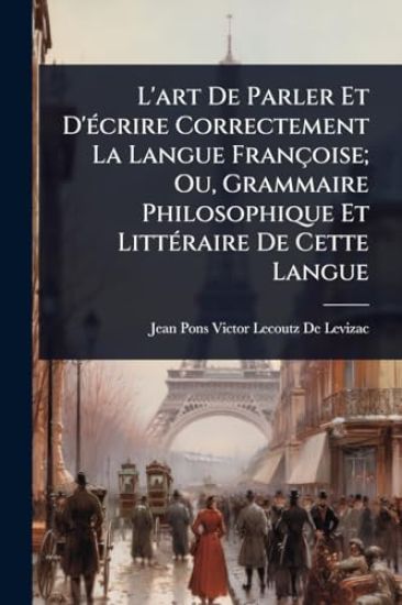 L'art De Parler Et D'Ã(c)crire Correctement La Langue Françoise; Ou, Grammaire Philosophique Et LittÃ(c)raire De Cette Langue