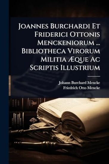 Joannes Burchardi Et Friderici Ottonis Menckeniorum ... Bibliotheca Virorum Militia Ã?que Ac Scriptis Illustrium