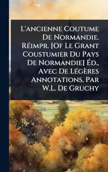 L'ancienne Coutume De Normandie. RÃ(c)impr. [Of Le Grant Coustumier Du Pays De Normandie] Ã?d., Avec De LÃ(c)gères Annotations, Par W.L. De Gruchy