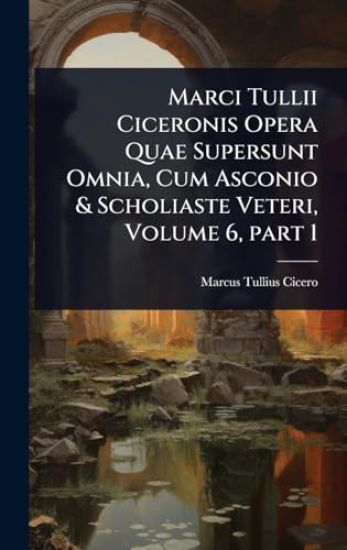 Marci Tullii Ciceronis Opera Quae Supersunt Omnia, Cum Asconio & Scholiaste Veteri, Volume 6, part 1
