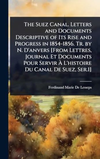 The Suez Canal. Letters and Documents Descriptive of Its Rise and Progress in 1854-1856. Tr. by N. D'anvers [From Lettres, Journal Et Documents Pour Servir Ã? L'histoire Du Canal De Suez, Ser.1]