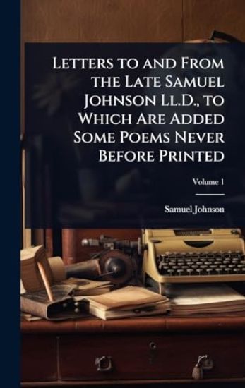 Letters to and From the Late Samuel Johnson Ll.D., to Which Are Added Some Poems Never Before Printed