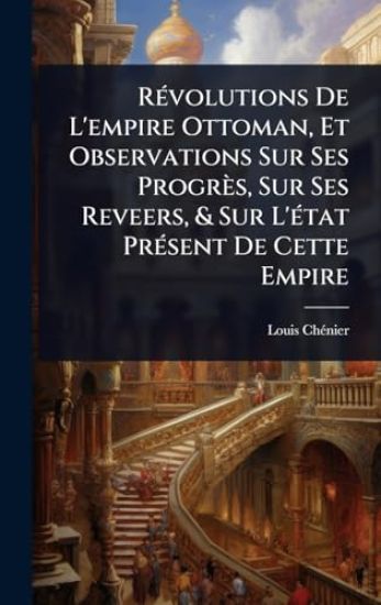 RÃ(c)volutions De L'empire Ottoman, Et Observations Sur Ses Progrès, Sur Ses Reveers, & Sur L'Ã(c)tat PrÃ(c)sent De Cette Empire