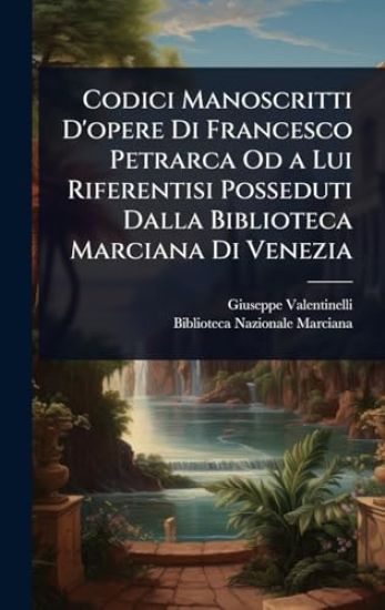 Codici Manoscritti D'opere Di Francesco Petrarca Od a Lui Riferentisi Posseduti Dalla Biblioteca Marciana Di Venezia