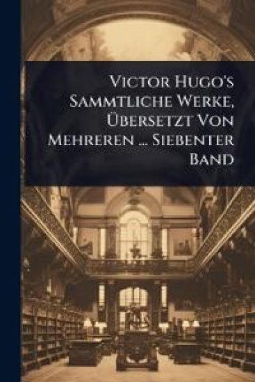 Victor Hugo's Sammtliche Werke, Ã?bersetzt Von Mehreren ... Siebenter Band
