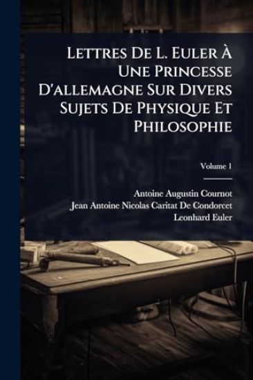Lettres De L. Euler Ã? Une Princesse D'allemagne Sur Divers Sujets De Physique Et Philosophie