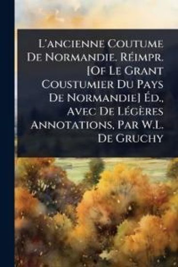 L'ancienne Coutume De Normandie. RÃ(c)impr. [Of Le Grant Coustumier Du Pays De Normandie] Ã?d., Avec De LÃ(c)gères Annotations, Par W.L. De Gruchy