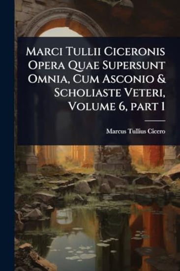 Marci Tullii Ciceronis Opera Quae Supersunt Omnia, Cum Asconio & Scholiaste Veteri, Volume 6, part 1