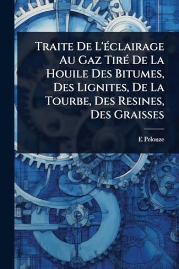 Traite De L'Ã(c)clairage Au Gaz TirÃ(c) De La Houile Des Bitumes, Des Lignites, De La Tourbe, Des Resines, Des Graisses
