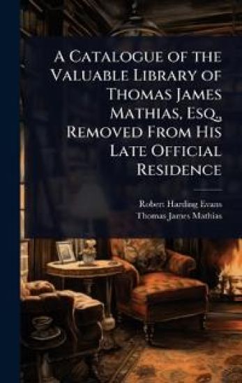 A Catalogue of the Valuable Library of Thomas James Mathias, Esq., Removed From His Late Official Residence