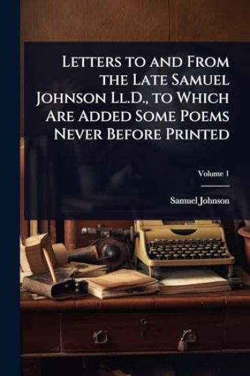 Letters to and From the Late Samuel Johnson Ll.D., to Which Are Added Some Poems Never Before Printed