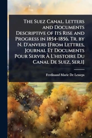The Suez Canal. Letters and Documents Descriptive of Its Rise and Progress in 1854-1856. Tr. by N. D'anvers [From Lettres, Journal Et Documents Pour Servir Ã? L'histoire Du Canal De Suez, Ser.1]