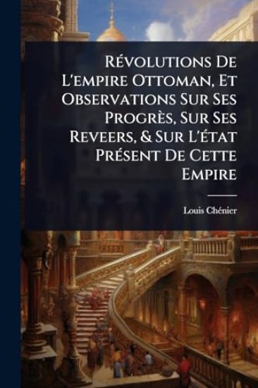 RÃ(c)volutions De L'empire Ottoman, Et Observations Sur Ses Progrès, Sur Ses Reveers, & Sur L'Ã(c)tat PrÃ(c)sent De Cette Empire