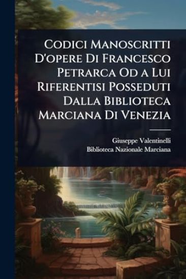 Codici Manoscritti D'opere Di Francesco Petrarca Od a Lui Riferentisi Posseduti Dalla Biblioteca Marciana Di Venezia