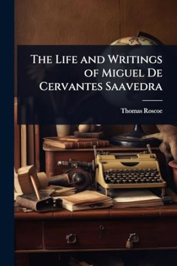 The Life and Writings of Miguel De Cervantes Saavedra