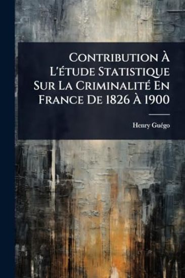 Contribution Ã? L'Ã(c)tude Statistique Sur La CriminalitÃ(c) En France De 1826 Ã? 1900