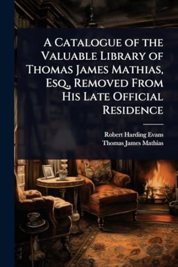 A Catalogue of the Valuable Library of Thomas James Mathias, Esq., Removed From His Late Official Residence