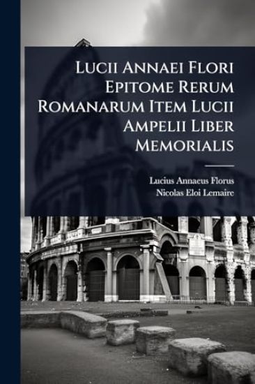 Lucii Annaei Flori Epitome Rerum Romanarum Item Lucii Ampelii Liber Memorialis