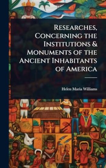 Researches, Concerning the Institutions & Monuments of the Ancient Inhabitants of America